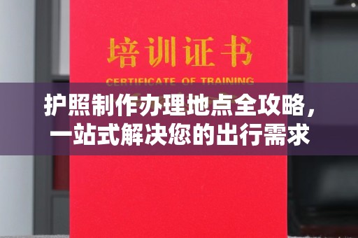 七美护照制作办理地点全攻略，一站式解决您的出行需求