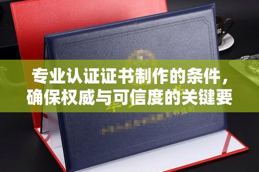 七美专业认证证书制作的条件，确保权威与可信度的关键要素