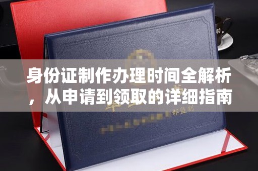 七美身份证制作办理时间全解析，从申请到领取的详细指南